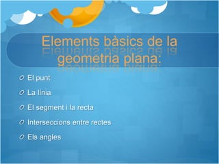 Elements bàsics de la
geometria plana:
El punt
La línia
El segment i la recta
Interseccions entre rectes
Els angles
 
