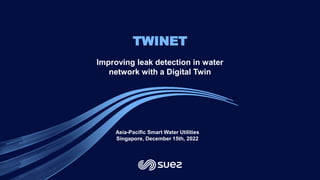 TWINET
Improving leak detection in water
network with a Digital Twin
Asia-Pacific Smart Water Utilities
Singapore, December 15th, 2022
 