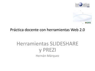 Práctica docente con herramientas Web 2.0 
Herramientas SLIDESHARE 
y PREZI 
Hernán Márquez 
 