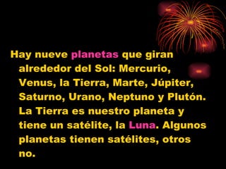 Hay nueve planetas que giran
 alrededor del Sol: Mercurio,
 Venus, la Tierra, Marte, Júpiter,
 Saturno, Urano, Neptuno y Plutón.
 La Tierra es nuestro planeta y
 tiene un satélite, la Luna. Algunos
 planetas tienen satélites, otros
 no.
 
