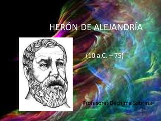 HERÓN DE ALEJANDRÍA
(10 a.C. – 75)

Profesora: Dechima Sabrina

 