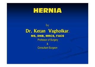 HERNIA

            by
Dr. Ketan Vagholkar.
  MS, DNB, MRCS, FACS
      Professor of Surgery
              &
      Consultant Surgeon
 