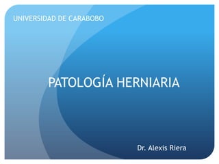 UNIVERSIDAD DE CARABOBO




        PATOLOGÍA HERNIARIA



                          Dr. Alexis Riera
 