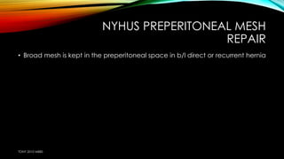 NYHUS PREPERITONEAL MESH 
REPAIR 
• Broad mesh is kept in the preperitoneal space in b/l direct or recurrent hernia 
TONY 2010 MBBS 
 