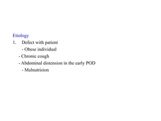 Etiology
1. Defect with patient
- Obese individual
- Chronic cough
- Abdominal distension in the early POD
- Malnutrision
 
