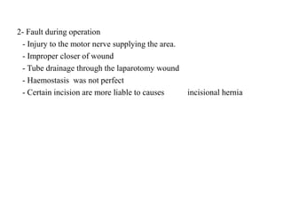 2- Fault during operation
- Injury to the motor nerve supplying the area.
- Improper closer of wound
- Tube drainage through the laparotomy wound
- Haemostasis was not perfect
- Certain incision are more liable to causes incisional hernia
 