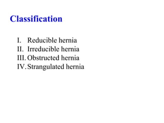 Classification
I. Reducible hernia
II. Irreducible hernia
III. Obstructed hernia
IV.Strangulated hernia
 