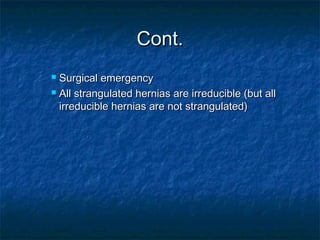 Cont.Cont.
 Surgical emergencySurgical emergency
 All strangulated hernias are irreducible (but allAll strangulated hernias are irreducible (but all
irreducible hernias are not strangulated)irreducible hernias are not strangulated)
 