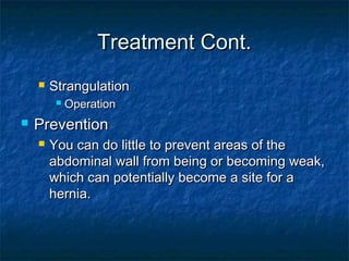 Treatment Cont.Treatment Cont.
 StrangulationStrangulation
 OperationOperation
 PreventionPrevention
 You can do little to prevent areas of theYou can do little to prevent areas of the
abdominal wall from being or becoming weak,abdominal wall from being or becoming weak,
which can potentially become a site for awhich can potentially become a site for a
hernia.hernia.
 