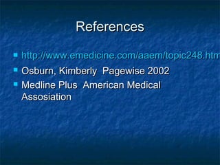 ReferencesReferences
 http://www.emedicine.com/aaem/topic248.htmhttp://www.emedicine.com/aaem/topic248.htm
 Osburn, Kimberly Pagewise 2002Osburn, Kimberly Pagewise 2002
 Medline Plus American MedicalMedline Plus American Medical
AssosiationAssosiation
 