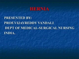 HERNIAHERNIA
PRESENTED BY:PRESENTED BY:
PROF.VIJAYREDDY VANDALIPROF.VIJAYREDDY VANDALI
DEPT OF MEDICAL-SURGICAL NURSINGDEPT OF MEDICAL-SURGICAL NURSING
INDIA.INDIA.
 