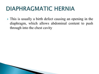  This is usually a birth defect causing an opening in the
diaphragm, which allows abdominal content to push
through into the chest cavity
 
