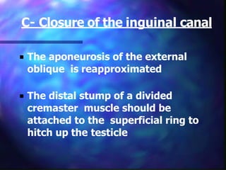 C- Closure of the inguinal canal
■ The aponeurosis of the external
oblique is reapproximated
■ The distal stump of a divided
cremaster muscle should be
attached to the superficial ring to
hitch up the testicle
 