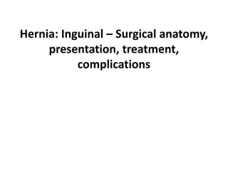 Hernia: Inguinal – Surgical anatomy,
presentation, treatment,
complications
 