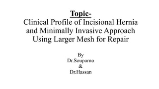 Topic-
Clinical Profile of Incisional Hernia
and Minimally Invasive Approach
Using Larger Mesh for Repair
By
Dr.Souparno
&
Dr.Hassan
 