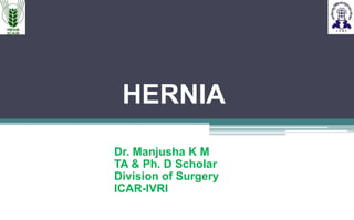 HERNIA
Dr. Manjusha K M
TA & Ph. D Scholar
Division of Surgery
ICAR-IVRI
 