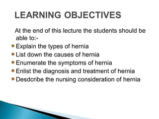 At the end of this lecture the students should be
able to:-
Explain the types of hernia
List down the causes of hernia
Enumerate the symptoms of hernia
Enlist the diagnosis and treatment of hernia
Desdcribe the nursing consideration of hernia
 