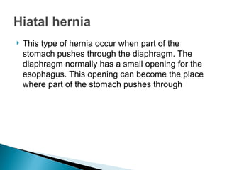  This type of hernia occur when part of the
stomach pushes through the diaphragm. The
diaphragm normally has a small opening for the
esophagus. This opening can become the place
where part of the stomach pushes through
 
