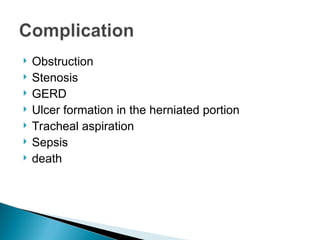  Obstruction
 Stenosis
 GERD
 Ulcer formation in the herniated portion
 Tracheal aspiration
 Sepsis
 death
 