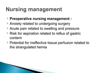  Preoperative nursing management :
 Anxiety related to undergoing surgery
 Acute pain related to swelling and pressure
 Risk for aspiration related to reflux of gastric
content
 Potential for ineffective tissue perfusion related to
the strangulated hernia
 