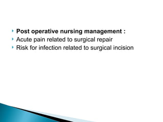  Post operative nursing management :
 Acute pain related to surgical repair
 Risk for infection related to surgical incision
 