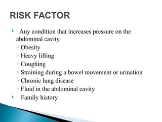  Any condition that increases pressure on the
abdominal cavity
◦ Obesity
◦ Heavy lifting
◦ Coughing
◦ Straining during a bowel movement or urination
◦ Chronic lung disease
◦ Fluid in the abdominal cavity
 Family history
 