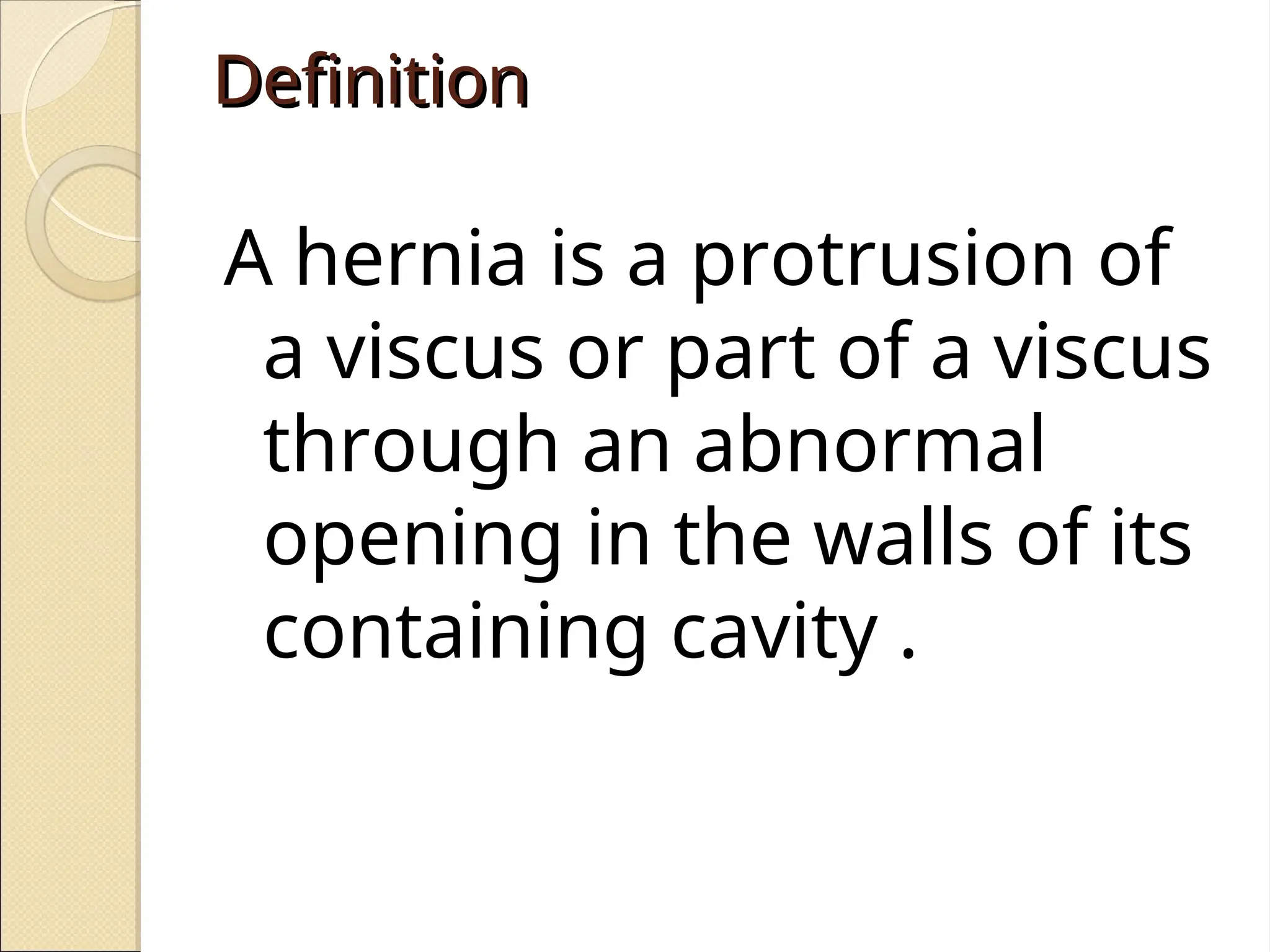 Definition
Definition
A hernia is a protrusion of
a viscus or part of a viscus
through an abnormal
opening in the walls of its
containing cavity .
 