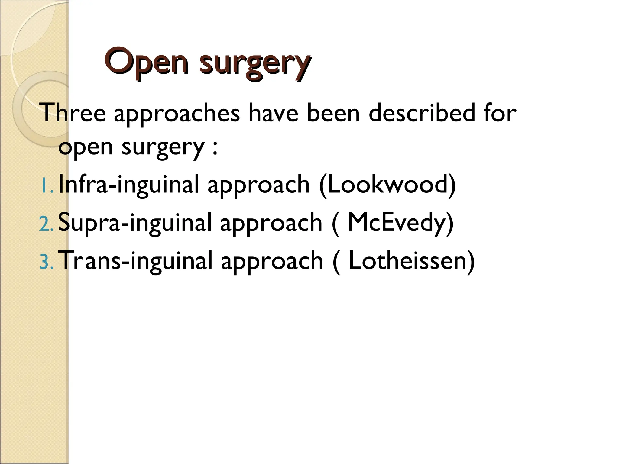 Open surgery
Open surgery
Three approaches have been described for
open surgery :
1. Infra-inguinal approach (Lookwood)
2. Supra-inguinal approach ( McEvedy)
3. Trans-inguinal approach ( Lotheissen)
 