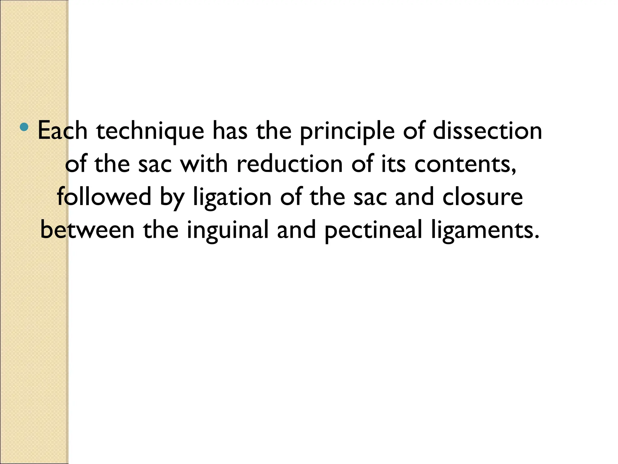  Each technique has the principle of dissection
of the sac with reduction of its contents,
followed by ligation of the sac and closure
between the inguinal and pectineal ligaments.
 