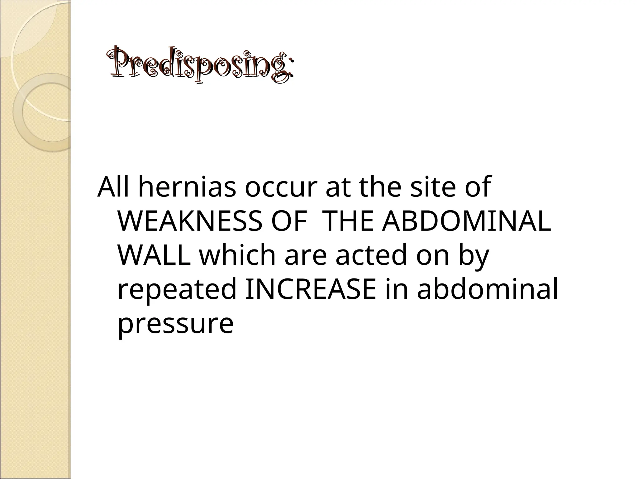 Predisposing:
Predisposing:
All hernias occur at the site of
WEAKNESS OF THE ABDOMINAL
WALL which are acted on by
repeated INCREASE in abdominal
pressure
 