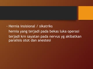 - Hernia insisional / sikatriks
hernia yang terjadi pada bekas luka operasi
terjadi krn sayatan pada nervus yg akibatkan
paralisis otot dan anestesi
 