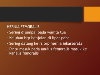 HERNIA FEMORALIS
- Sering dijumpai pada wanita tua
- Keluhan brp benjolan di lipat paha
- Sering datang ke rs brp hernia inkarserata
- Pintu masuk pada anulus femoralis masuk ke
kanalis femoralis
 