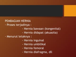 PEMBAGIAN HERNIA
- Proses terjadinya :
- Hernia bawaan (kongenital)
- Hernia didapat (akuasita)
- Menurut letaknya :
- Hernia inguinal
- Hernia umbilikal
- Hernia femoral
- Hernia diafragma, dll
 