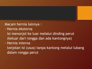 Macam hernia lainnya :
- Hernia eksterna
isi menonjol ke luar melalui dinding perut
(keluar dari rongga dan ada kantongnya)
- Hernia interna
tonjolan isi (usus) tanpa kantong melalui lubang
dalam rongga perut
 