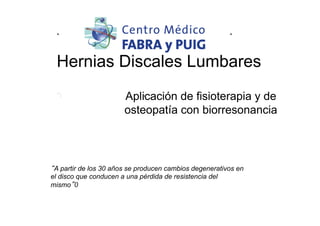 Hernias Discales Lumbares
Aplicación de fisioterapia y de
osteopatía con biorresonancia

A partir de los 30 años se producen cambios degenerativos en
el disco que conducen a una pérdida de resistencia del
mismo 0

 