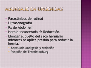 Paraclínicos de rutina? Ultrasonografía Rx de Abdomen Hernia incarcerada    Reducción.  Elongar el cuello del saco herniario mientras se aplica presión para reducir la hernia.  Adecuada analgesia y sedación Posición de Trendelenburg 