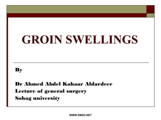 WWW.SMSO.NET
GROIN SWELLINGS
By
Dr Ahmed Abdel Kahaar Aldardeer
Lecture of general surgery
Sohag university
 
