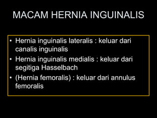 MACAM HERNIA INGUINALIS
• Hernia inguinalis lateralis : keluar dari
canalis inguinalis
• Hernia inguinalis medialis : keluar dari
segitiga Hasselbach
• (Hernia femoralis) : keluar dari annulus
femoralis
 