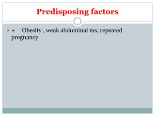 Predisposing factors
 + Obesity , weak abdominal ms, repeated
pregnancy
 
