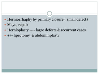  Herniorrhaphy by primary closure ( small defect)
 Mayo, repair
 Hernioplasty ---- large defects & recurrent cases
 +/- lipectomy & abdominplasty
 