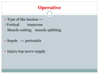 Operative
 Type of the incsion ---
-Vertical transvrse
- Muscle cutting muscle splitting
 Sepsis --- pertonitis
 Injury top nerve supply
 