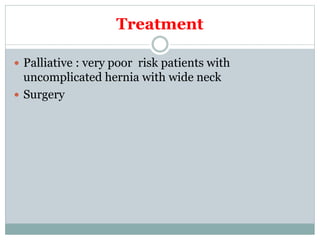 Treatment
 Palliative : very poor risk patients with
uncomplicated hernia with wide neck
 Surgery
 