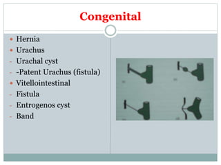 Congenital
 Hernia
 Urachus
- Urachal cyst
- -Patent Urachus (fistula)
 Vitellointestinal
- Fistula
- Entrogenos cyst
- Band
 