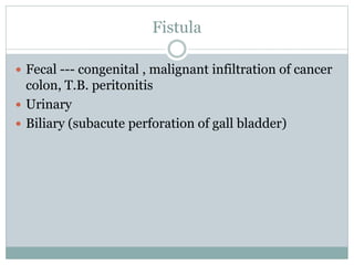 Fistula
 Fecal --- congenital , malignant infiltration of cancer
colon, T.B. peritonitis
 Urinary
 Biliary (subacute perforation of gall bladder)
 