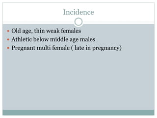 Incidence
 Old age, thin weak females
 Athletic below middle age males
 Pregnant multi female ( late in pregnancy)
 