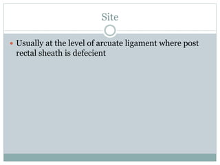 Site
 Usually at the level of arcuate ligament where post
rectal sheath is defecient
 