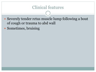 Clinical features
 Severely tender rctus muscle lump following a bout
of cough or trauma to abd wall
 Sometimes, bruising
 