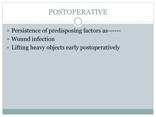 POSTOPERATIVE
 Persistence of predisposing factors as------
 Wound infection
 Lifting heavy objects early postoperatively
 