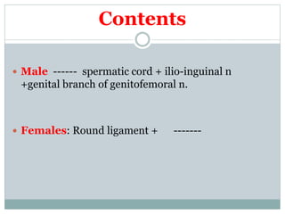 Contents
 Male ------ spermatic cord + ilio-inguinal n
+genital branch of genitofemoral n.
 Females: Round ligament + -------
 