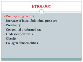 ETIOLOGY
 Predisposing factors:
- Increase of intra-abdominal pressure
- Pregnancy
- Congenital preformed sac
- Undescended testis
- Obesity
- Collagen abnormalities
 